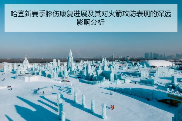 哈登新赛季膝伤康复进展及其对火箭攻防表现的深远影响分析（BOYE SPORTS）